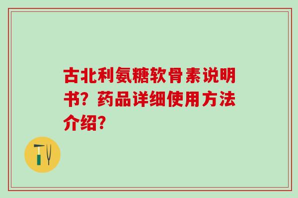 古北利氨糖软骨素说明书？药品详细使用方法介绍？-第1张图片-氨糖科普网