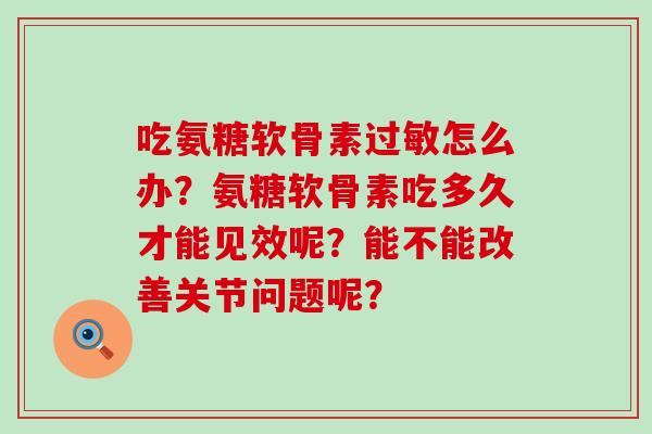 吃氨糖软骨素过敏怎么办？氨糖软骨素吃多久才能见效呢？能不能改善关节问题呢？-第1张图片-氨糖科普网