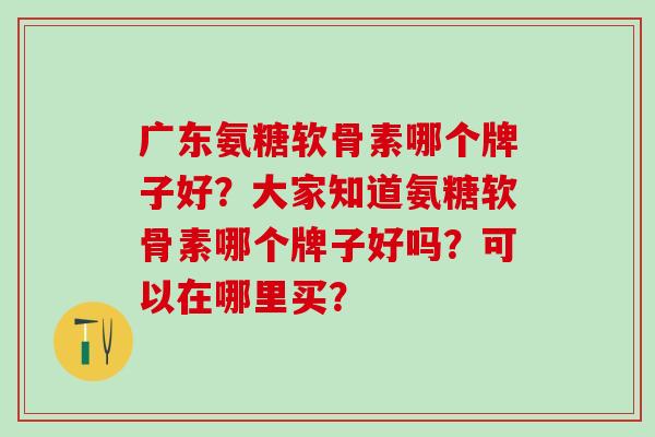广东氨糖软骨素哪个牌子好？大家知道氨糖软骨素哪个牌子好吗？可以在哪里买？-第1张图片-氨糖科普网