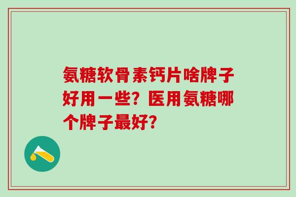 氨糖软骨素钙片啥牌子好用一些?医用氨糖哪个牌子最好?-第1张图片-氨糖科普网 氨糖软骨素钙片啥牌子好用一些?医用氨糖哪个牌子最好?-第1张图片-氨糖科普网