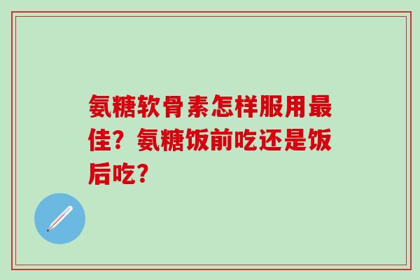 氨糖软骨素怎样服用最佳？氨糖饭前吃还是饭后吃？-第1张图片-氨糖科普网
