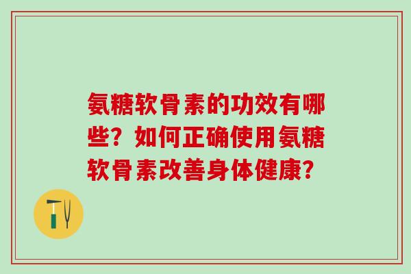氨糖软骨素的功效有哪些？如何正确使用氨糖软骨素改善身体健康？-第1张图片-氨糖科普网