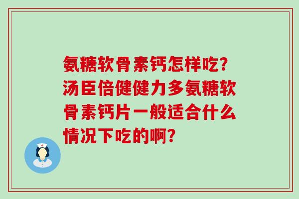 氨糖软骨素钙怎样吃?汤臣倍健健力多氨糖软骨素钙片一般适合什么情况下吃的啊?-第1张图片-氨糖科普网 氨糖软骨素钙怎样吃?汤臣倍健健力多氨糖软骨素钙片一般适合什么情况下吃的啊?-第1张图片-氨糖科普网
