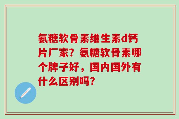 氨糖软骨素维生素d钙片厂家?氨糖软骨素哪个牌子好,国内国外有什么区别吗?-第1张图片-氨糖科普网 氨糖软骨素维生素d钙片厂家?氨糖软骨素哪个牌子好,国内国外有什么区别吗?-第1张图片-氨糖科普网