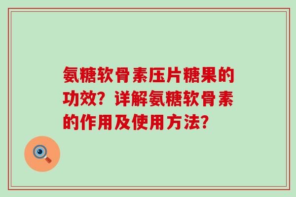 氨糖软骨素压片糖果的功效？详解氨糖软骨素的作用及使用方法？-第1张图片-氨糖科普网