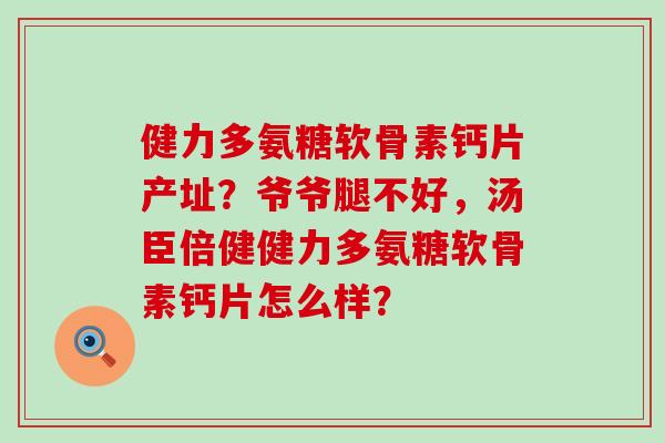 健力多氨糖软骨素钙片产址?爷爷腿不好,汤臣倍健健力多氨糖软骨素钙片怎么样?-第1张图片-氨糖科普网 健力多氨糖软骨素钙片产址?爷爷腿不好,汤臣倍健健力多氨糖软骨素钙片怎么样?-第1张图片-氨糖科普网