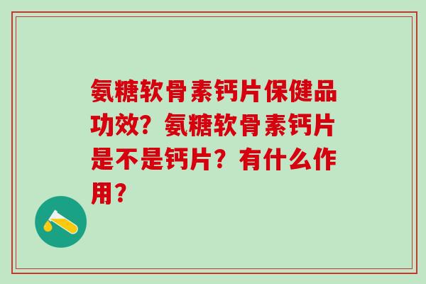 氨糖软骨素钙片保健品功效？氨糖软骨素钙片是不是钙片？有什么作用？-第1张图片-氨糖科普网