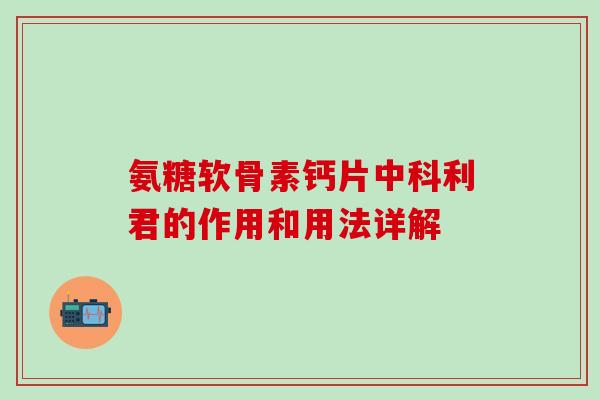 氨糖软骨素钙片中科利君的作用和用法详解-第1张图片-氨糖科普网