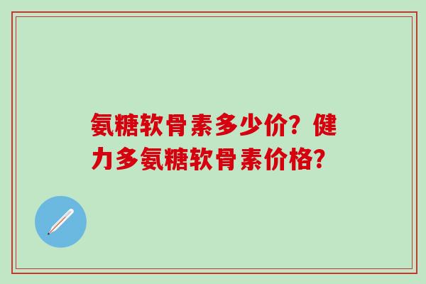 氨糖软骨素多少价?健力多氨糖软骨素价格?-第1张图片-氨糖科普网 氨糖软骨素多少价?健力多氨糖软骨素价格?-第1张图片-氨糖科普网