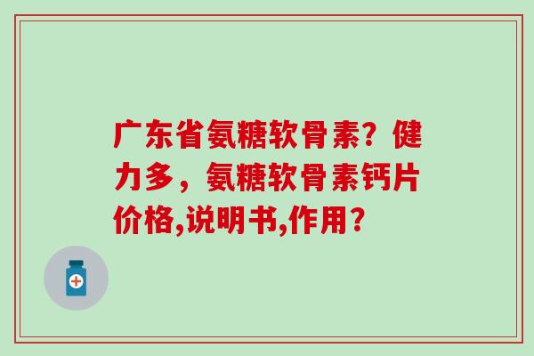 广东省氨糖软骨素?健力多,氨糖软骨素钙片价格,说明书,作用?-第1张图片-氨糖科普网 广东省氨糖软骨素?健力多,氨糖软骨素钙片价格,说明书,作用?-第1张图片-氨糖科普网