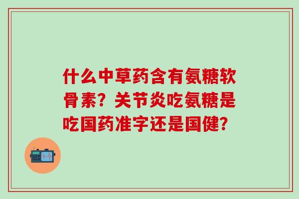 什么中草药含有氨糖软骨素?关节炎吃氨糖是吃国药准字还是国健?-第1张图片-氨糖科普网 什么中草药含有氨糖软骨素?关节炎吃氨糖是吃国药准字还是国健?-第1张图片-氨糖科普网