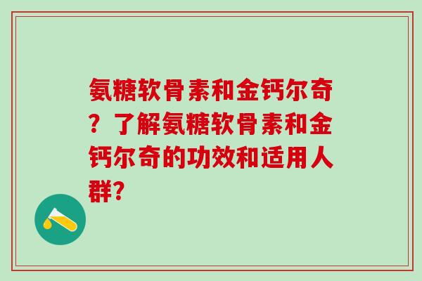 氨糖软骨素和金钙尔奇?了解氨糖软骨素和金钙尔奇的功效和适用人群?-第1张图片-氨糖科普网 氨糖软骨素和金钙尔奇?了解氨糖软骨素和金钙尔奇的功效和适用人群?-第1张图片-氨糖科普网