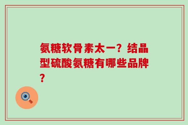 氨糖软骨素太一?结晶型硫酸氨糖有哪些品牌?-第1张图片-氨糖科普网 氨糖软骨素太一?结晶型硫酸氨糖有哪些品牌?-第1张图片-氨糖科普网