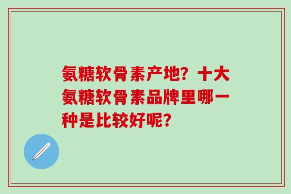 氨糖软骨素产地?十大氨糖软骨素品牌里哪一种是比较好呢?-第1张图片-氨糖科普网 氨糖软骨素产地?十大氨糖软骨素品牌里哪一种是比较好呢?-第1张图片-氨糖科普网