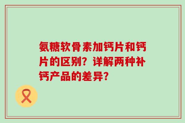 氨糖软骨素加钙片和钙片的区别？详解两种补钙产品的差异？-第1张图片-氨糖科普网