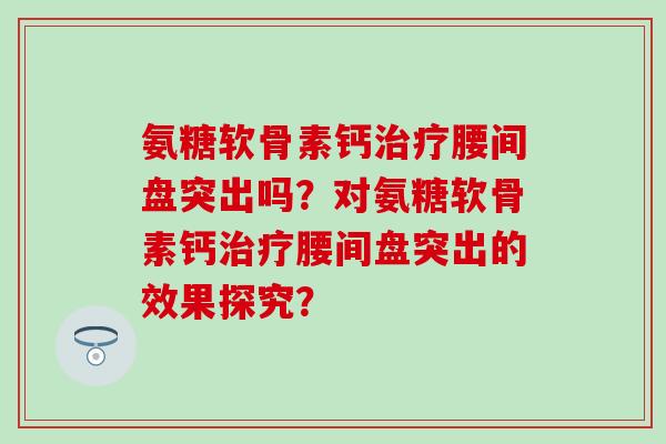 氨糖软骨素钙治疗腰间盘突出吗?对氨糖软骨素钙治疗腰间盘突出的效果探究?-第1张图片-氨糖科普网 氨糖软骨素钙治疗腰间盘突出吗?对氨糖软骨素钙治疗腰间盘突出的效果探究?-第1张图片-氨糖科普网