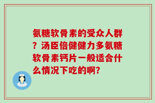 氨糖软骨素的受众人群?汤臣倍健健力多氨糖软骨素钙片一般适合什么情况下吃的啊?-第1张图片-氨糖科普网 氨糖软骨素的受众人群?汤臣倍健健力多氨糖软骨素钙片一般适合什么情况下吃的啊?-第1张图片-氨糖科普网