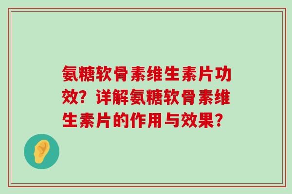 氨糖软骨素维生素片功效?详解氨糖软骨素维生素片的作用与效果?-第1张图片-氨糖科普网 氨糖软骨素维生素片功效?详解氨糖软骨素维生素片的作用与效果?-第1张图片-氨糖科普网