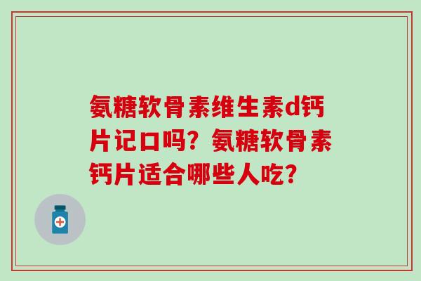氨糖软骨素维生素d钙片记口吗？氨糖软骨素钙片适合哪些人吃？-第1张图片-氨糖科普网