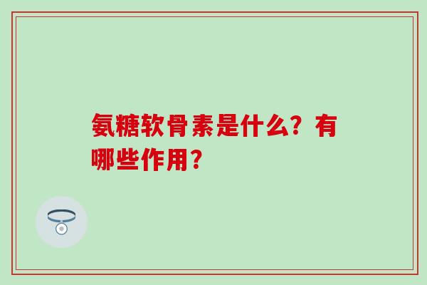 氨糖软骨素是什么?有哪些作用?-第1张图片-氨糖科普网 氨糖软骨素是什么?有哪些作用?-第1张图片-氨糖科普网