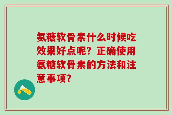 氨糖软骨素什么时候吃效果好点呢?正确使用氨糖软骨素的方法和注意事项?-第1张图片-氨糖科普网 氨糖软骨素什么时候吃效果好点呢?正确使用氨糖软骨素的方法和注意事项?-第1张图片-氨糖科普网