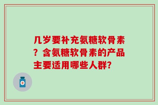 几岁要补充氨糖软骨素?含氨糖软骨素的产品主要适用哪些人群?-第1张图片-氨糖科普网 几岁要补充氨糖软骨素?含氨糖软骨素的产品主要适用哪些人群?-第1张图片-氨糖科普网