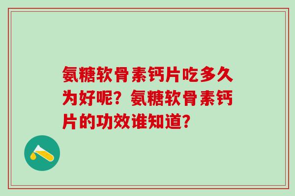 氨糖软骨素钙片吃多久为好呢?氨糖软骨素钙片的功效谁知道?-第1张图片-氨糖科普网 氨糖软骨素钙片吃多久为好呢?氨糖软骨素钙片的功效谁知道?-第1张图片-氨糖科普网