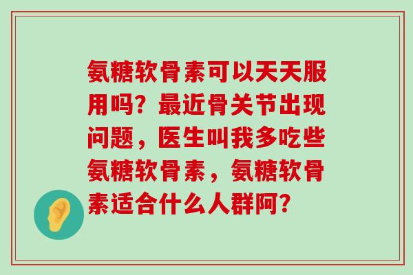 氨糖软骨素可以天天服用吗?最近骨关节出现问题,医生叫我多吃些氨糖软骨素,氨糖软骨素适合什么人群阿?-第1张图片-氨糖科普网 氨糖软骨素可以天天服用吗?最近骨关节出现问题,医生叫我多吃些氨糖软骨素,氨糖软骨素适合什么人群阿?-第1张图片-氨糖科普网