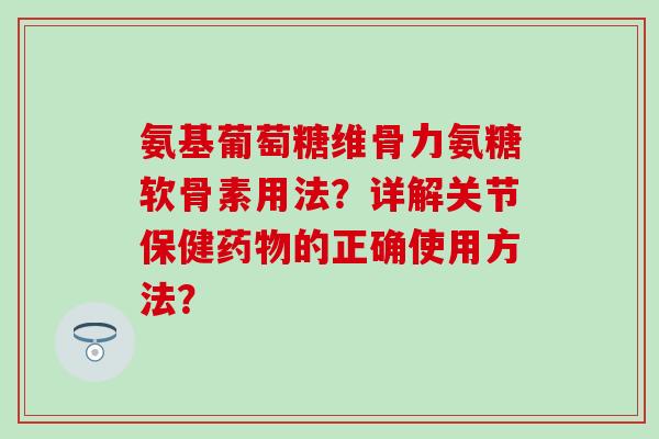 氨基葡萄糖维骨力氨糖软骨素用法？详解关节保健药物的正确使用方法？-第1张图片-氨糖科普网