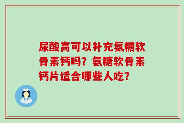 尿酸高可以补充氨糖软骨素钙吗？氨糖软骨素钙片适合哪些人吃？-第1张图片-氨糖科普网