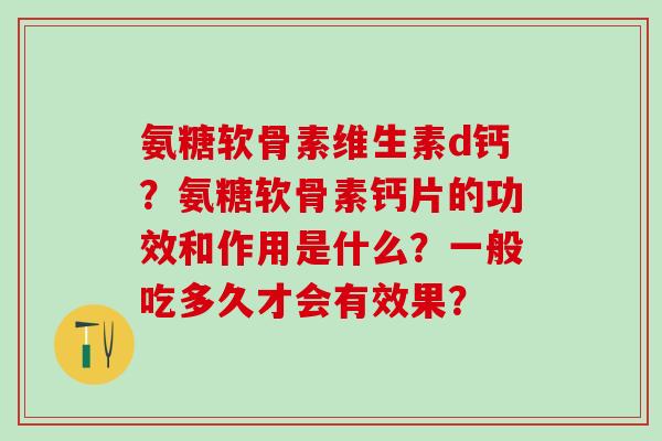 氨糖软骨素维生素d钙?氨糖软骨素钙片的功效和作用是什么?一般吃多久才会有效果?-第1张图片-氨糖科普网 氨糖软骨素维生素d钙?氨糖软骨素钙片的功效和作用是什么?一般吃多久才会有效果?-第1张图片-氨糖科普网