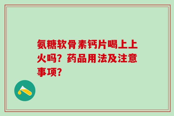 氨糖软骨素钙片喝上上火吗?药品用法及注意事项?-第1张图片-氨糖科普网 氨糖软骨素钙片喝上上火吗?药品用法及注意事项?-第1张图片-氨糖科普网