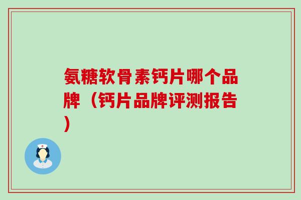 氨糖软骨素钙片哪个品牌(钙片品牌评测报告)-第1张图片-氨糖科普网 氨糖软骨素钙片哪个品牌(钙片品牌评测报告)-第1张图片-氨糖科普网