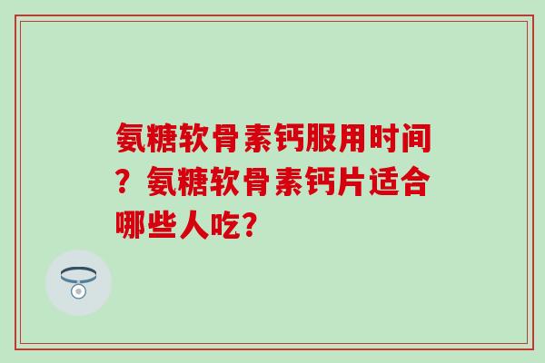 氨糖软骨素钙服用时间?氨糖软骨素钙片适合哪些人吃?-第1张图片-氨糖科普网 氨糖软骨素钙服用时间?氨糖软骨素钙片适合哪些人吃?-第1张图片-氨糖科普网