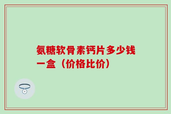 氨糖软骨素钙片多少钱一盒(价格比价)-第1张图片-氨糖科普网 氨糖软骨素钙片多少钱一盒(价格比价)-第1张图片-氨糖科普网