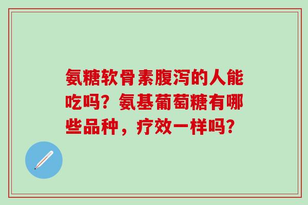 氨糖软骨素腹泻的人能吃吗?氨基葡萄糖有哪些品种,疗效一样吗?-第1张图片-氨糖科普网 氨糖软骨素腹泻的人能吃吗?氨基葡萄糖有哪些品种,疗效一样吗?-第1张图片-氨糖科普网