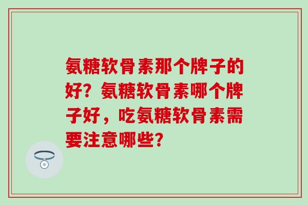 氨糖软骨素那个牌子的好?氨糖软骨素哪个牌子好,吃氨糖软骨素需要注意哪些?-第1张图片-氨糖科普网 氨糖软骨素那个牌子的好?氨糖软骨素哪个牌子好,吃氨糖软骨素需要注意哪些?-第1张图片-氨糖科普网