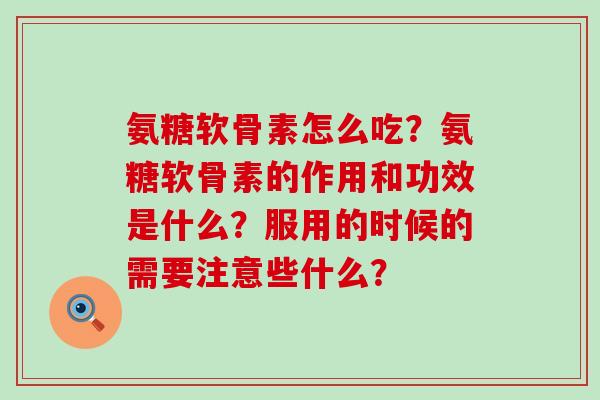 氨糖软骨素怎么吃?氨糖软骨素的作用和功效是什么?服用的时候的需要注意些什么?-第1张图片-氨糖科普网 氨糖软骨素怎么吃?氨糖软骨素的作用和功效是什么?服用的时候的需要注意些什么?-第1张图片-氨糖科普网