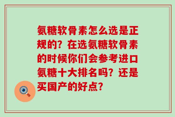 氨糖软骨素怎么选是正规的?在选氨糖软骨素的时候你们会参考进口氨糖十大排名吗?还是买国产的好点?-第1张图片-氨糖科普网 氨糖软骨素怎么选是正规的?在选氨糖软骨素的时候你们会参考进口氨糖十大排名吗?还是买国产的好点?-第1张图片-氨糖科普网