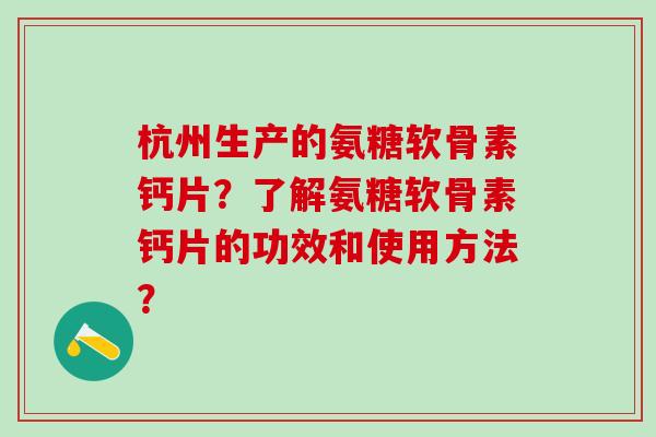 杭州生产的氨糖软骨素钙片?了解氨糖软骨素钙片的功效和使用方法?-第1张图片-氨糖科普网 杭州生产的氨糖软骨素钙片?了解氨糖软骨素钙片的功效和使用方法?-第1张图片-氨糖科普网