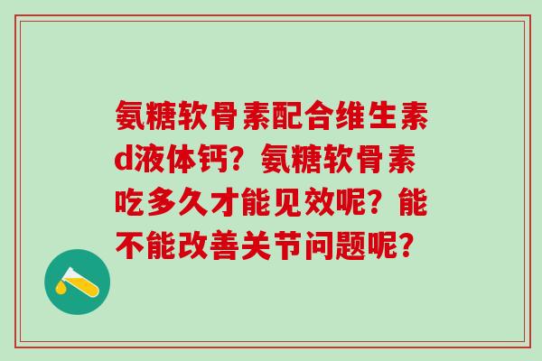 氨糖软骨素配合维生素d液体钙?氨糖软骨素吃多久才能见效呢?能不能改善关节问题呢?-第1张图片-氨糖科普网 氨糖软骨素配合维生素d液体钙?氨糖软骨素吃多久才能见效呢?能不能改善关节问题呢?-第1张图片-氨糖科普网