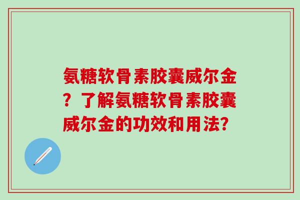 氨糖软骨素胶囊威尔金？了解氨糖软骨素胶囊威尔金的功效和用法？-第1张图片-氨糖科普网