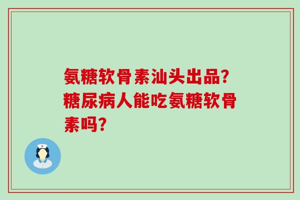 氨糖软骨素汕头出品?糖尿病人能吃氨糖软骨素吗?-第1张图片-氨糖科普网 氨糖软骨素汕头出品?糖尿病人能吃氨糖软骨素吗?-第1张图片-氨糖科普网
