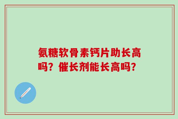 氨糖软骨素钙片助长高吗?催长剂能长高吗?-第1张图片-氨糖科普网 氨糖软骨素钙片助长高吗?催长剂能长高吗?-第1张图片-氨糖科普网