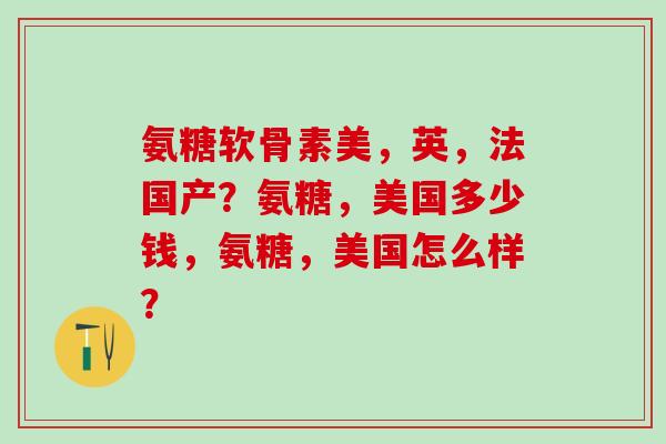 氨糖软骨素美，英，法国产？氨糖，美国多少钱，氨糖，美国怎么样？-第1张图片-氨糖科普网