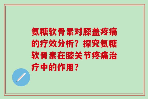 氨糖软骨素对膝盖疼痛的疗效分析?探究氨糖软骨素在膝关节疼痛治疗中的作用?-第1张图片-氨糖科普网 氨糖软骨素对膝盖疼痛的疗效分析?探究氨糖软骨素在膝关节疼痛治疗中的作用?-第1张图片-氨糖科普网