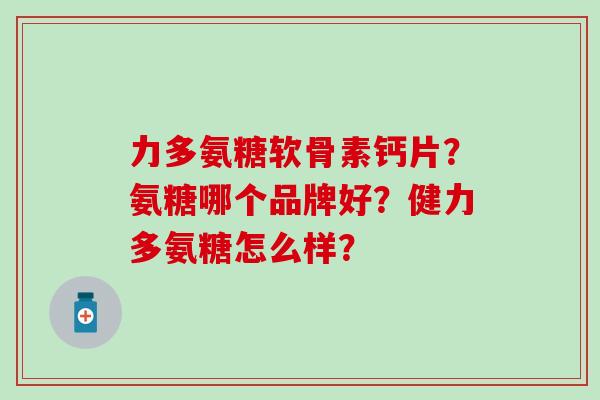 力多氨糖软骨素钙片?氨糖哪个品牌好?健力多氨糖怎么样?-第1张图片-氨糖科普网 力多氨糖软骨素钙片?氨糖哪个品牌好?健力多氨糖怎么样?-第1张图片-氨糖科普网