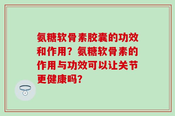 氨糖软骨素胶囊的功效和作用？氨糖软骨素的作用与功效可以让关节更健康吗？-第1张图片-氨糖科普网
