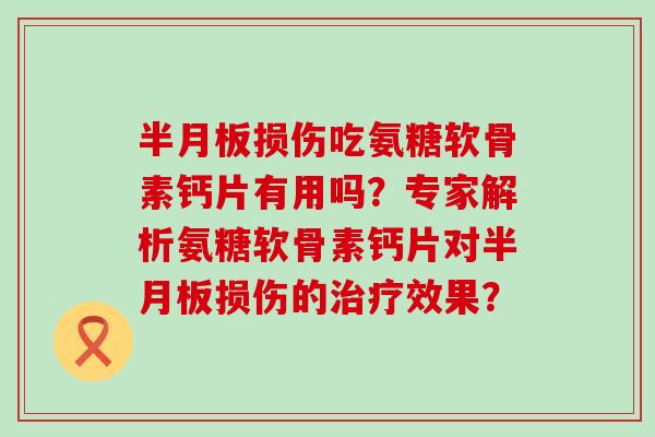 半月板损伤吃氨糖软骨素钙片有用吗?专家解析氨糖软骨素钙片对半月板损伤的治疗效果?-第1张图片-氨糖科普网 半月板损伤吃氨糖软骨素钙片有用吗?专家解析氨糖软骨素钙片对半月板损伤的治疗效果?-第1张图片-氨糖科普网