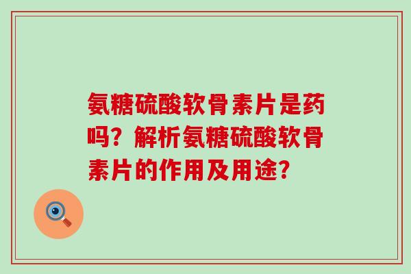 氨糖硫酸软骨素片是药吗?解析氨糖硫酸软骨素片的作用及用途?-第1张图片-氨糖科普网 氨糖硫酸软骨素片是药吗?解析氨糖硫酸软骨素片的作用及用途?-第1张图片-氨糖科普网